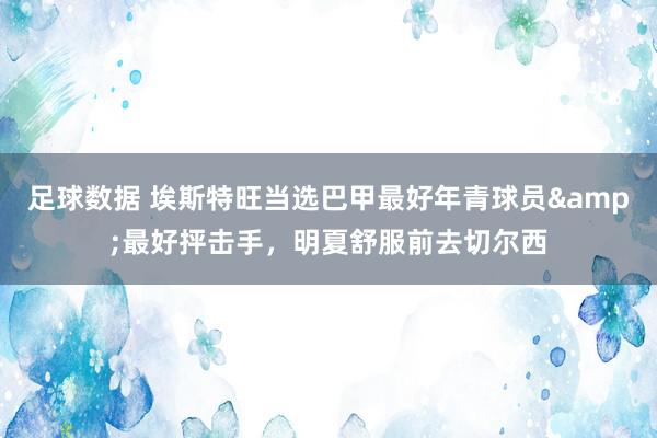 足球数据 埃斯特旺当选巴甲最好年青球员&最好抨击手，明夏舒服前去切尔西