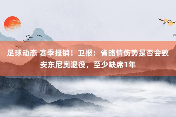 足球动态 赛季报销！卫报：省略情伤势是否会致安东尼奥退役，至少缺席1年