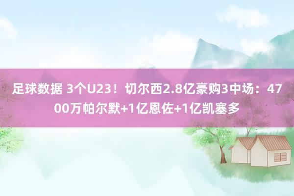 足球数据 3个U23！切尔西2.8亿豪购3中场：4700万帕尔默+1亿恩佐+1亿凯塞多