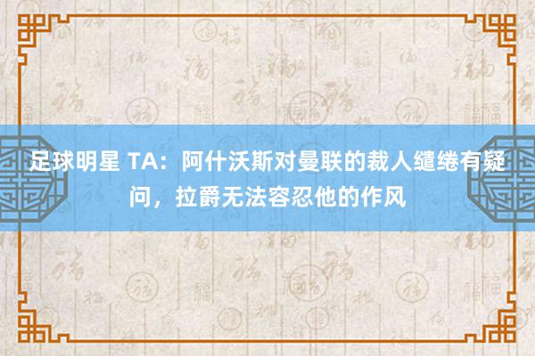 足球明星 TA：阿什沃斯对曼联的裁人缱绻有疑问，拉爵无法容忍他的作风