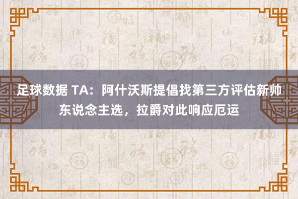 足球数据 TA：阿什沃斯提倡找第三方评估新帅东说念主选，拉爵对此响应厄运