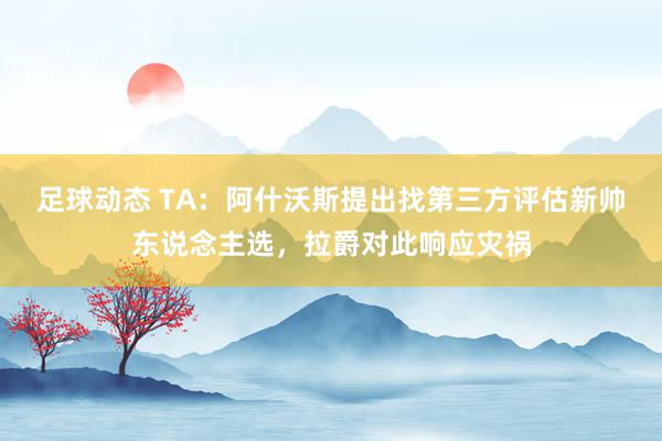 足球动态 TA：阿什沃斯提出找第三方评估新帅东说念主选，拉爵对此响应灾祸