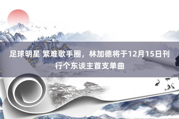 足球明星 繁难歌手圈，林加德将于12月15日刊行个东谈主首支单曲