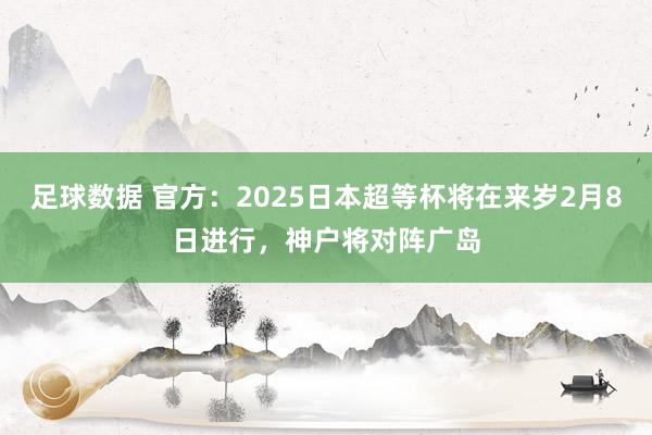 足球数据 官方：2025日本超等杯将在来岁2月8日进行，神户将对阵广岛