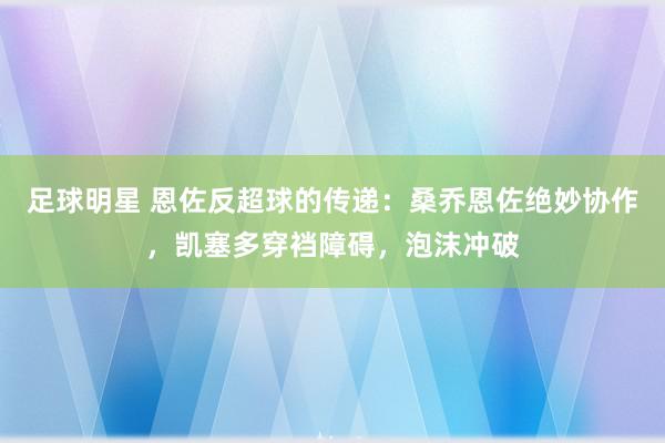 足球明星 恩佐反超球的传递：桑乔恩佐绝妙协作，凯塞多穿裆障碍，泡沫冲破