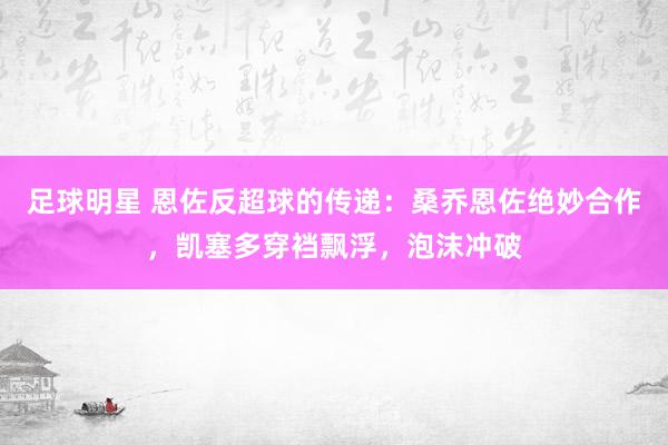 足球明星 恩佐反超球的传递：桑乔恩佐绝妙合作，凯塞多穿裆飘浮，泡沫冲破