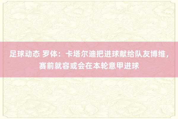 足球动态 罗体：卡塔尔迪把进球献给队友博维，赛前就容或会在本轮意甲进球