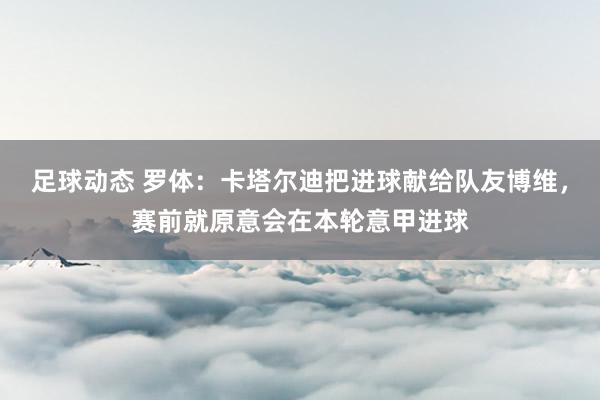 足球动态 罗体：卡塔尔迪把进球献给队友博维，赛前就原意会在本轮意甲进球