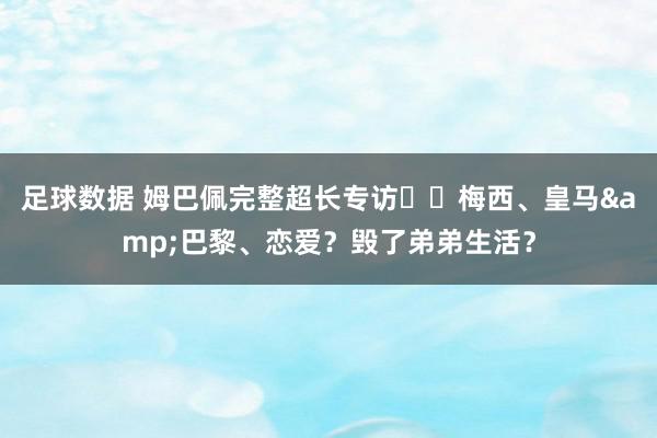 足球数据 姆巴佩完整超长专访⭐️梅西、皇马&巴黎、恋爱？毁了弟弟生活？