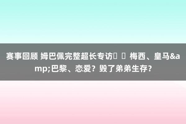 赛事回顾 姆巴佩完整超长专访⭐️梅西、皇马&巴黎、恋爱？毁了弟弟生存？