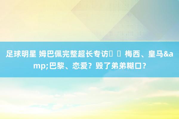 足球明星 姆巴佩完整超长专访⭐️梅西、皇马&巴黎、恋爱？毁了弟弟糊口？