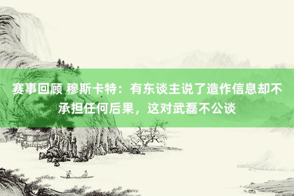 赛事回顾 穆斯卡特：有东谈主说了造作信息却不承担任何后果，这对武磊不公谈