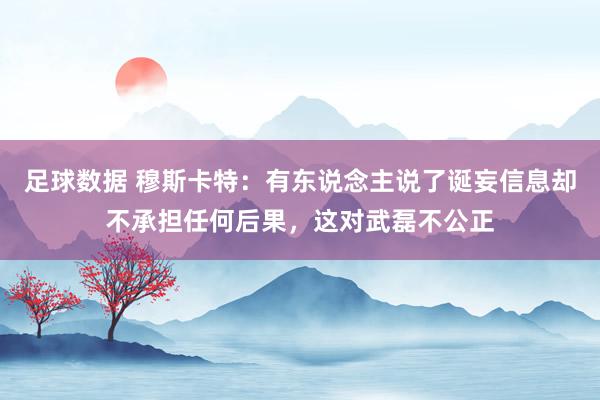 足球数据 穆斯卡特：有东说念主说了诞妄信息却不承担任何后果，这对武磊不公正