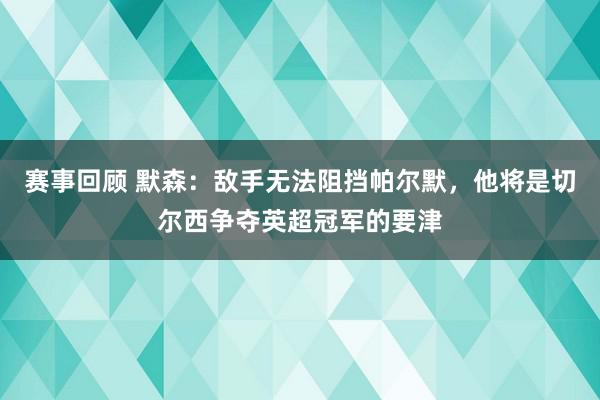 赛事回顾 默森：敌手无法阻挡帕尔默，他将是切尔西争夺英超冠军的要津