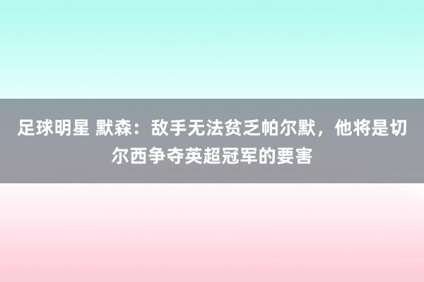 足球明星 默森：敌手无法贫乏帕尔默，他将是切尔西争夺英超冠军的要害