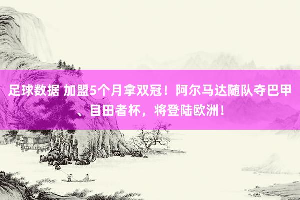 足球数据 加盟5个月拿双冠！阿尔马达随队夺巴甲、目田者杯，将登陆欧洲！