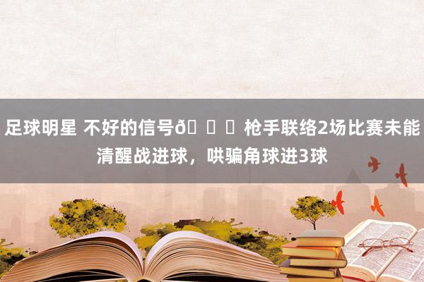 足球明星 不好的信号😕枪手联络2场比赛未能清醒战进球，哄骗角球进3球