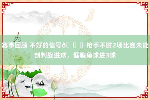 赛事回顾 不好的信号😕枪手不时2场比赛未能剖判战进球，诓骗角球进3球