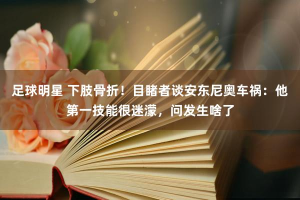 足球明星 下肢骨折！目睹者谈安东尼奥车祸：他第一技能很迷濛，问发生啥了