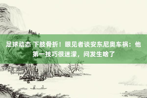 足球动态 下肢骨折！眼见者谈安东尼奥车祸：他第一技巧很迷濛，问发生啥了