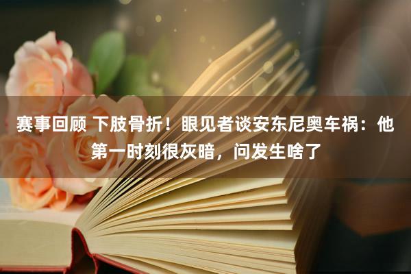 赛事回顾 下肢骨折！眼见者谈安东尼奥车祸：他第一时刻很灰暗，问发生啥了