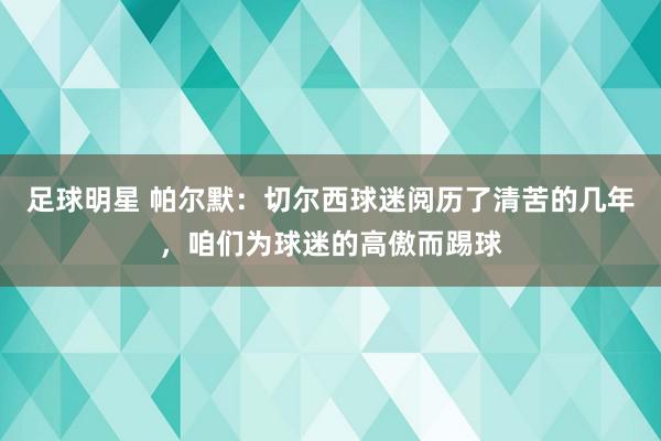 足球明星 帕尔默：切尔西球迷阅历了清苦的几年，咱们为球迷的高傲而踢球