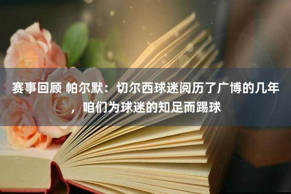 赛事回顾 帕尔默：切尔西球迷阅历了广博的几年，咱们为球迷的知足而踢球