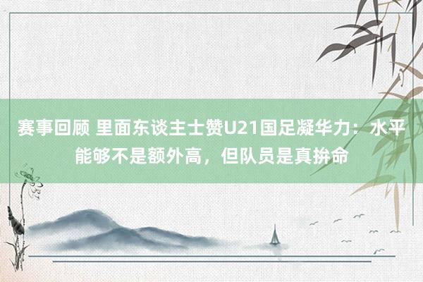 赛事回顾 里面东谈主士赞U21国足凝华力：水平能够不是额外高，但队员是真拚命