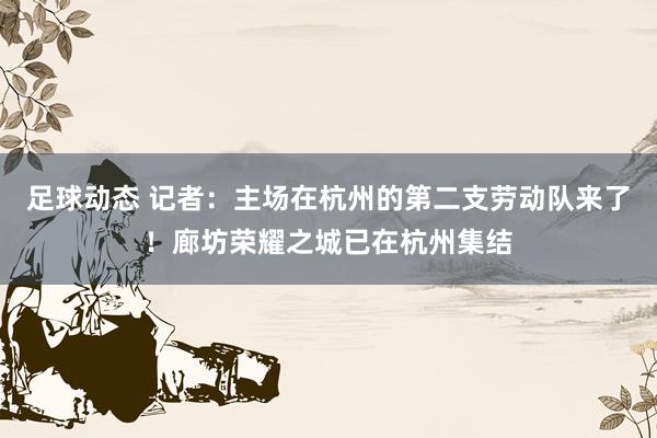 足球动态 记者：主场在杭州的第二支劳动队来了！廊坊荣耀之城已在杭州集结