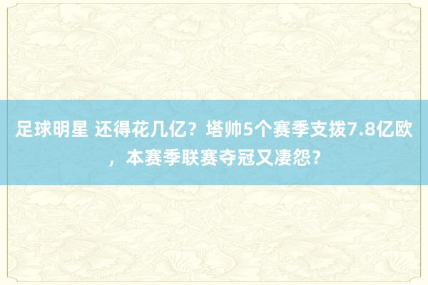 足球明星 还得花几亿？塔帅5个赛季支拨7.8亿欧，本赛季联赛夺冠又凄怨？