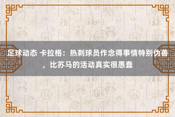 足球动态 卡拉格：热刺球员作念得事情特别伪善，比苏马的活动真实很愚蠢