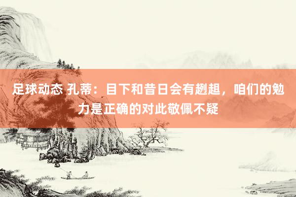 足球动态 孔蒂：目下和昔日会有趔趄，咱们的勉力是正确的对此敬佩不疑