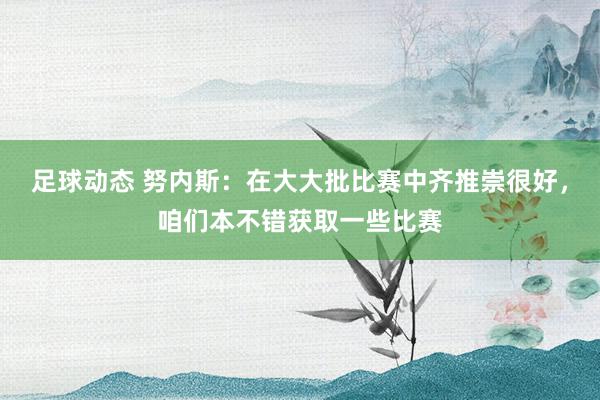 足球动态 努内斯：在大大批比赛中齐推崇很好，咱们本不错获取一些比赛