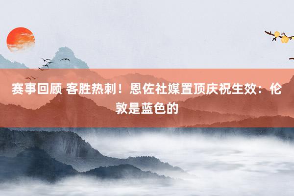 赛事回顾 客胜热刺！恩佐社媒置顶庆祝生效：伦敦是蓝色的