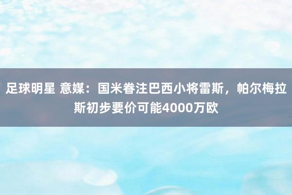 足球明星 意媒：国米眷注巴西小将雷斯，帕尔梅拉斯初步要价可能4000万欧