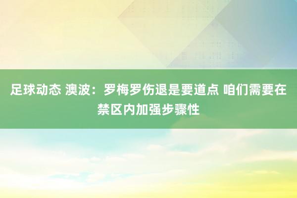 足球动态 澳波：罗梅罗伤退是要道点 咱们需要在禁区内加强步骤性