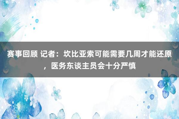 赛事回顾 记者：坎比亚索可能需要几周才能还原，医务东谈主员会十分严慎