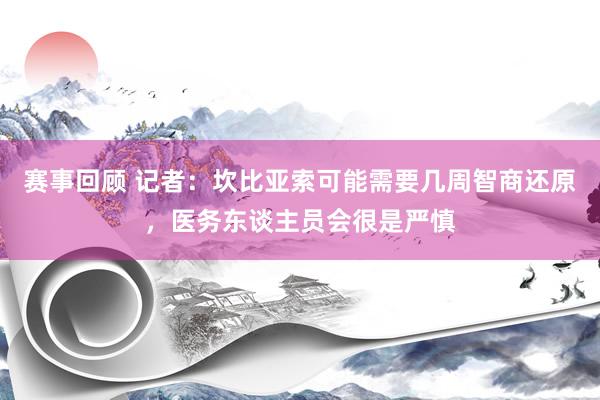 赛事回顾 记者：坎比亚索可能需要几周智商还原，医务东谈主员会很是严慎