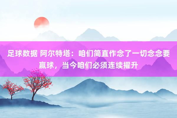 足球数据 阿尔特塔：咱们简直作念了一切念念要赢球，当今咱们必须连续擢升