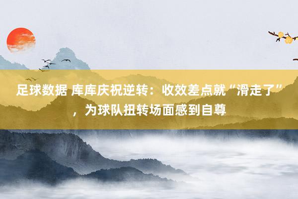 足球数据 库库庆祝逆转：收效差点就“滑走了”，为球队扭转场面感到自尊