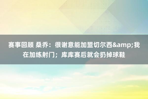 赛事回顾 桑乔：很谢意能加盟切尔西&我在加练射门；库库赛后就会扔掉球鞋