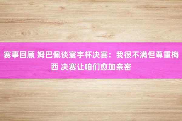 赛事回顾 姆巴佩谈寰宇杯决赛：我很不满但尊重梅西 决赛让咱们愈加亲密