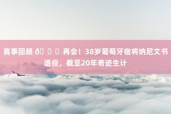 赛事回顾 👋再会！38岁葡萄牙宿将纳尼文书退役，截至20年奇迹生计