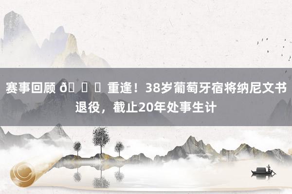 赛事回顾 👋重逢！38岁葡萄牙宿将纳尼文书退役，截止20年处事生计