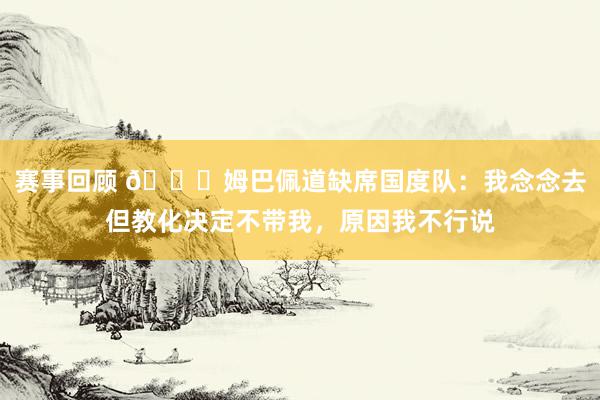 赛事回顾 👀姆巴佩道缺席国度队：我念念去但教化决定不带我，原因我不行说