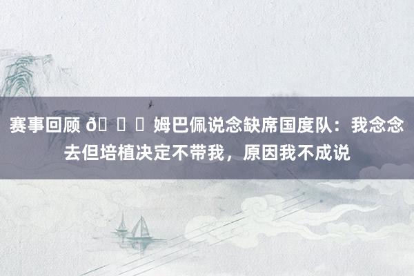 赛事回顾 👀姆巴佩说念缺席国度队：我念念去但培植决定不带我，原因我不成说