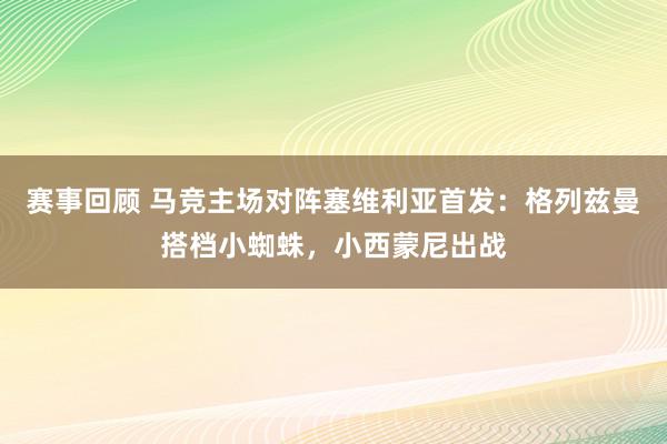 赛事回顾 马竞主场对阵塞维利亚首发：格列兹曼搭档小蜘蛛，小西蒙尼出战