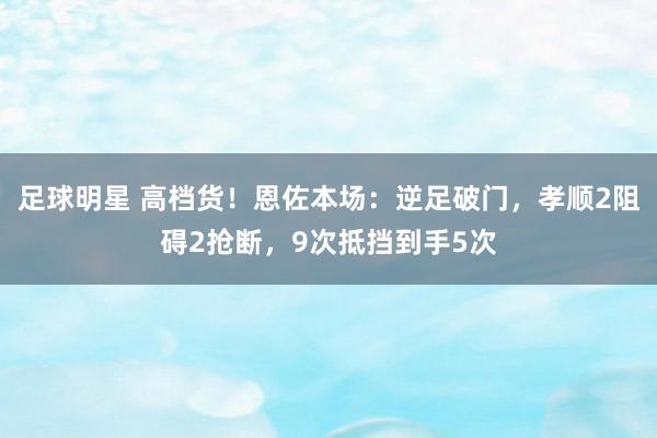 足球明星 高档货！恩佐本场：逆足破门，孝顺2阻碍2抢断，9次抵挡到手5次