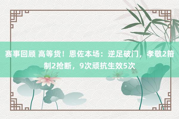 赛事回顾 高等货！恩佐本场：逆足破门，孝敬2箝制2抢断，9次顽抗生效5次