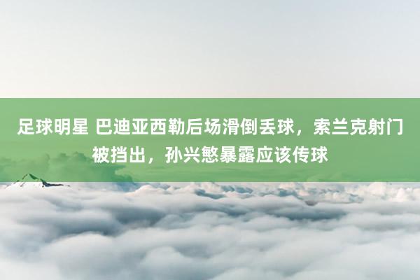 足球明星 巴迪亚西勒后场滑倒丢球，索兰克射门被挡出，孙兴慜暴露应该传球